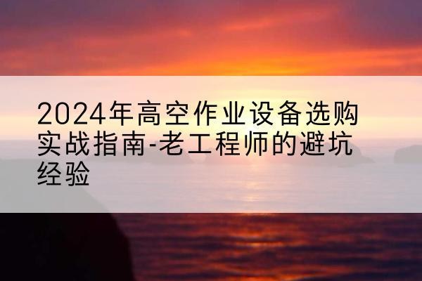 蒲县高空作业升降机厂家推荐-2024年高空作业设备选购实战指南-老工程师的避坑经验