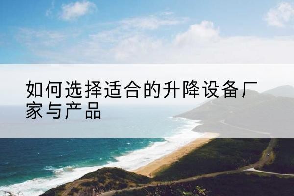 蒲县电动升降平台厂家-如何选择适合的升降设备厂家与产品
