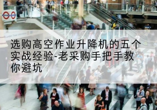 蒲县高空作业升降机厂家-选购高空作业升降机的五个实战经验-老采购手把手教你避坑