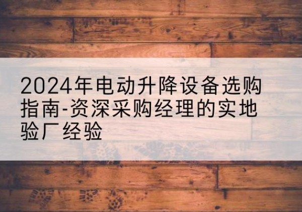 蒲县电动剪叉升降平台厂家-2024年电动升降设备选购指南-资深采购经理的实地验厂经验