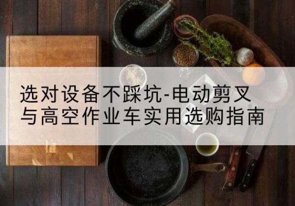 蒲县电动剪叉升降平台怎么选-选对设备不踩坑-电动剪叉与高空作业车实用选购指南