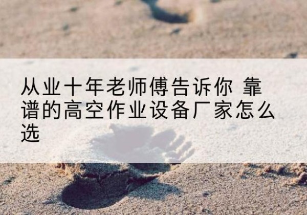 蒲县高空作业升降机厂家推荐-从业十年老师傅告诉你 靠谱的高空作业设备厂家怎么选