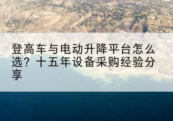蒲县登高车厂家厂家-登高车与电动升降平台怎么选？十五年设备采购经验分享