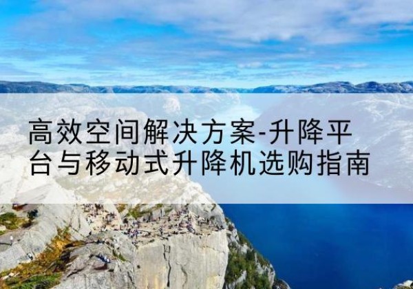 蒲县升降平台厂家-*空间解决方案-升降平台与移动式升降机选购指南