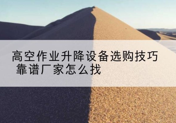 蒲县电动升降平台厂家推荐-高空作业升降设备选购技巧 靠谱厂家怎么找
