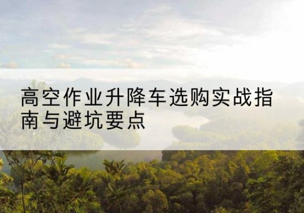 蒲县升降车怎么选-高空作业升降车选购实战指南与避坑要点