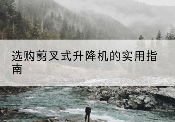 蒲县剪叉式升降机怎么选-选购剪叉式升降机的实用指南