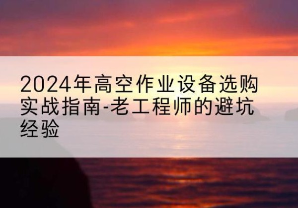 蒲县高空作业升降机厂家推荐-2024年高空作业设备选购实战指南-老工程师的避坑经验