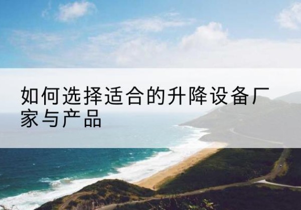 蒲县电动升降平台厂家-如何选择适合的升降设备厂家与产品