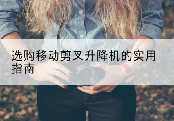 蒲县移动剪叉升降机怎么选-选购移动剪叉升降机的实用指南